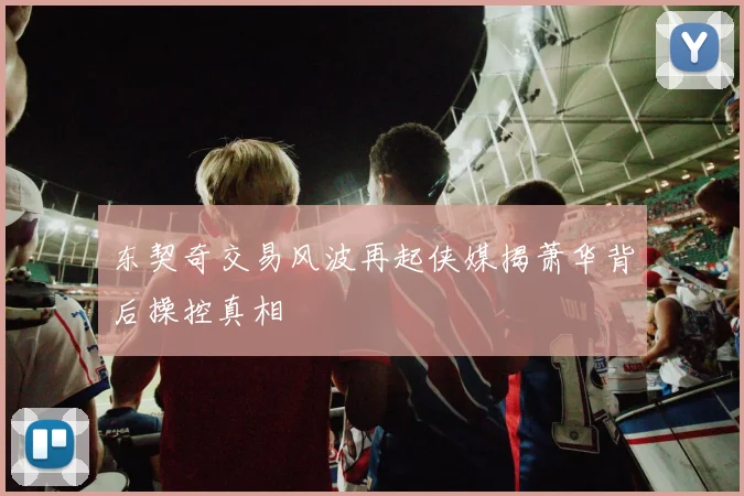 东契奇交易风波再起侠媒揭萧华背后操控真相