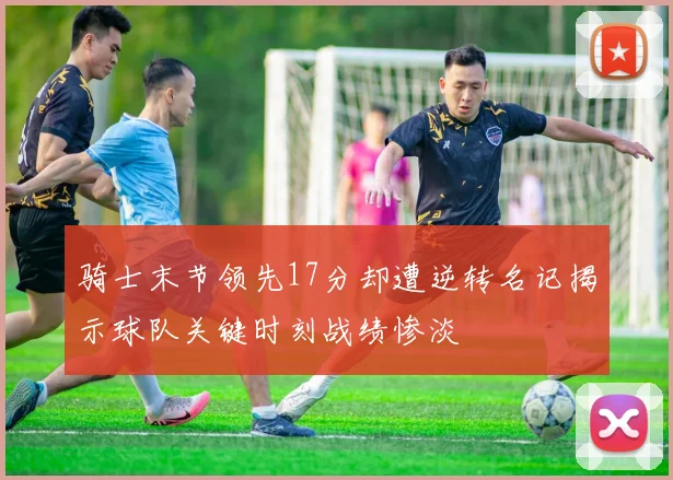骑士末节领先17分却遭逆转名记揭示球队关键时刻战绩惨淡