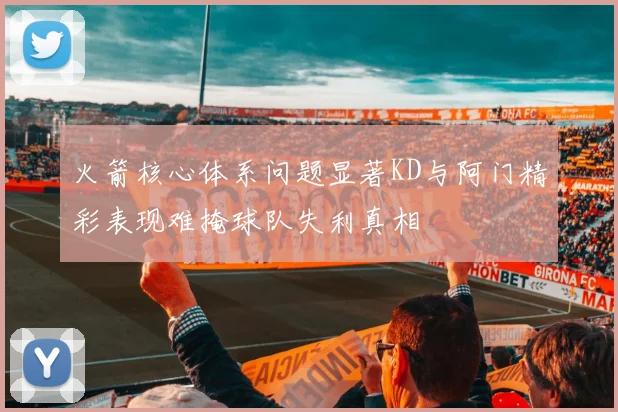 火箭核心体系问题显著KD与阿门精彩表现难掩球队失利真相