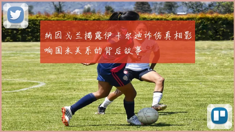 纳因戈兰揭露伊卡尔迪诈伤真相影响国米关系的背后故事