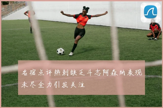 名宿点评热刺缺乏斗志阿森纳表现未尽全力引发关注