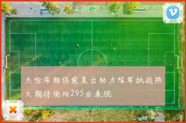 杰伦布朗伤愈复出助力绿军挑战热火期待场均295分表现
