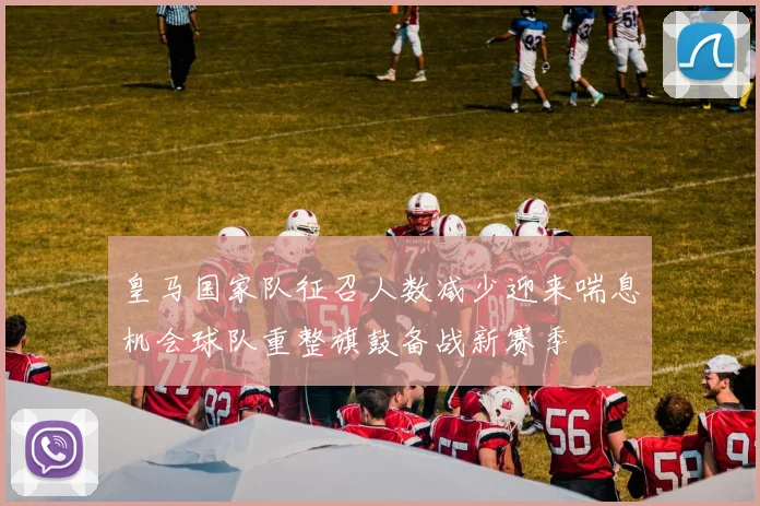 皇马国家队征召人数减少迎来喘息机会球队重整旗鼓备战新赛季