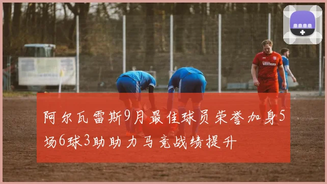 阿尔瓦雷斯9月最佳球员荣誉加身5场6球3助助力马竞战绩提升