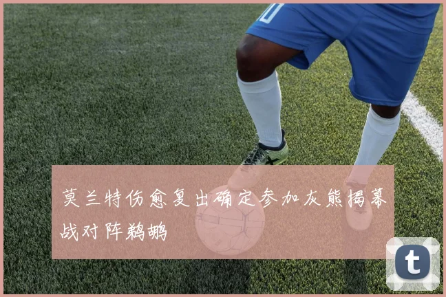 莫兰特伤愈复出确定参加灰熊揭幕战对阵鹈鹕