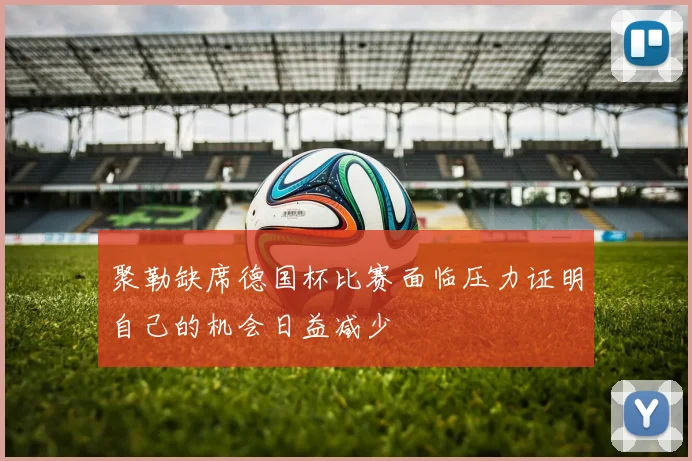 聚勒缺席德国杯比赛面临压力证明自己的机会日益减少