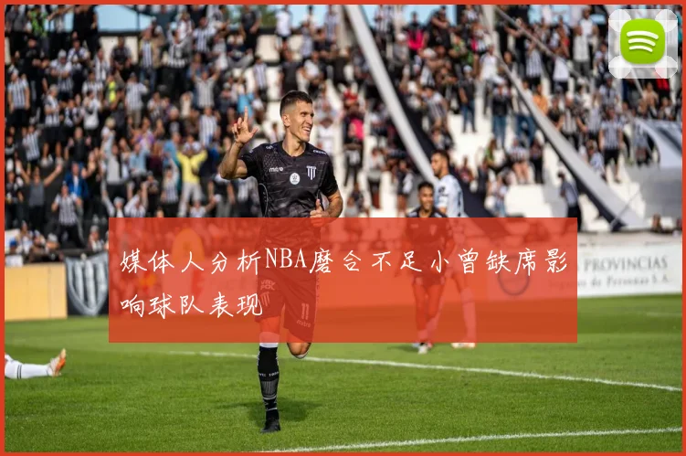 媒体人分析NBA磨合不足小曾缺席影响球队表现