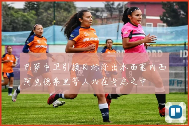 巴萨中卫引援目标浮出水面塞内西阿克德弗里等人均在考虑之中