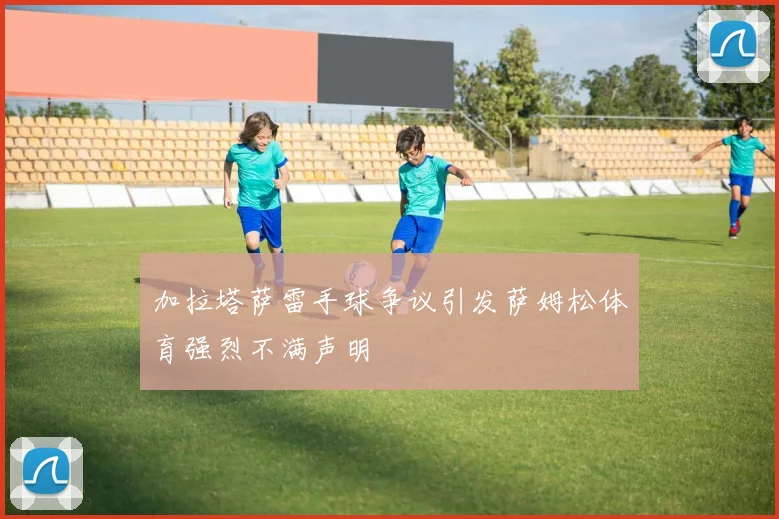 加拉塔萨雷手球争议引发萨姆松体育强烈不满声明