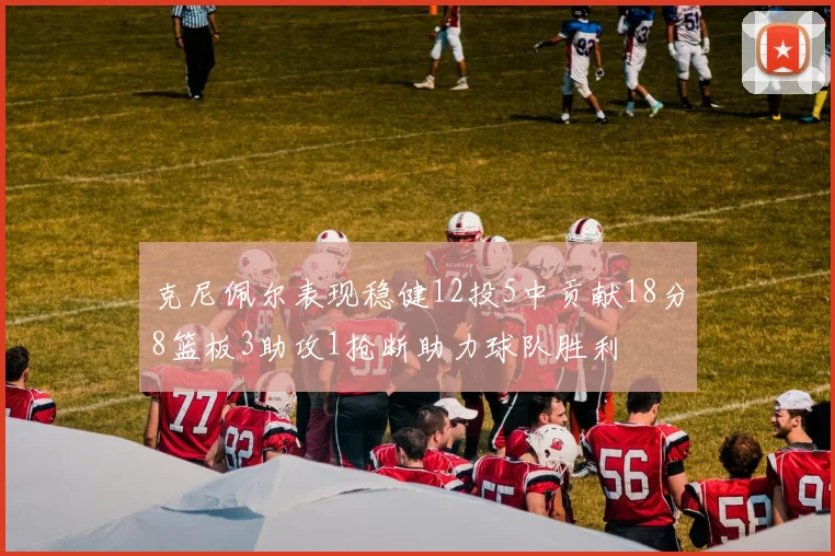 克尼佩尔表现稳健12投5中贡献18分8篮板3助攻1抢断助力球队胜利